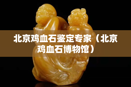 北京鸡血石鉴定专家（北京鸡血石博物馆）