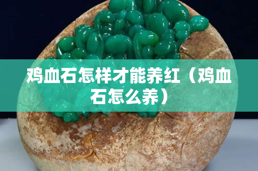 鸡血石怎样才能养红（鸡血石怎么养）