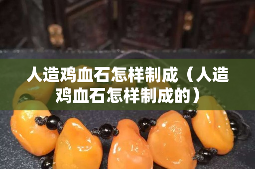 人造鸡血石怎样制成（人造鸡血石怎样制成的）