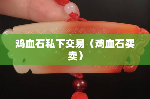 鸡血石私下交易（鸡血石买卖）
