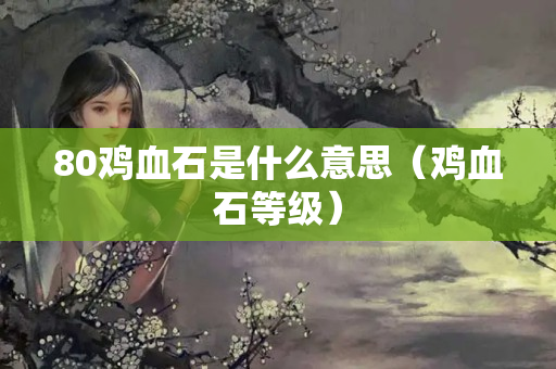 80鸡血石是什么意思（鸡血石等级）