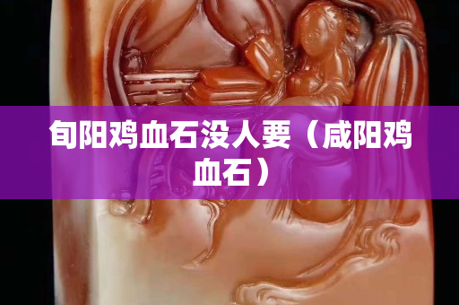 旬阳鸡血石没人要（咸阳鸡血石）