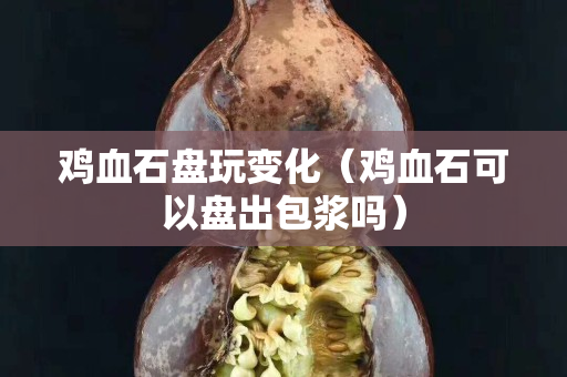 鸡血石盘玩变化（鸡血石可以盘出包浆吗）