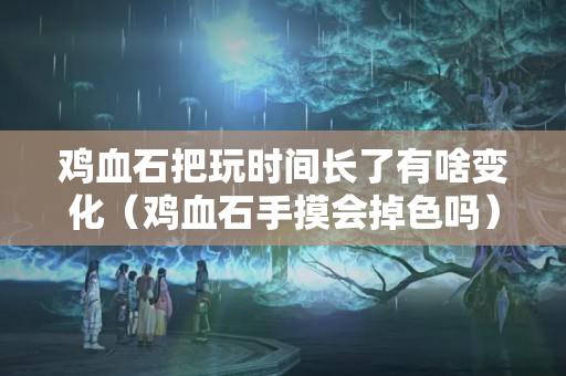 鸡血石把玩时间长了有啥变化（鸡血石手摸会掉色吗）