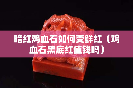 暗红鸡血石如何变鲜红（鸡血石黑底红值钱吗）
