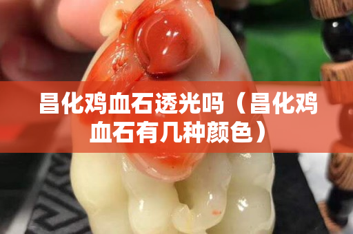 昌化鸡血石透光吗（昌化鸡血石有几种颜色）