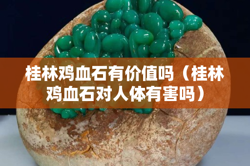 桂林鸡血石有价值吗（桂林鸡血石对人体有害吗）