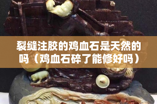 裂缝注胶的鸡血石是天然的吗（鸡血石碎了能修好吗）