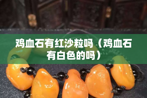 鸡血石有红沙粒吗（鸡血石有白色的吗）