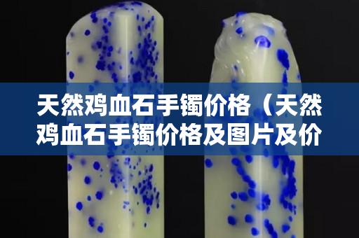 天然鸡血石手镯价格（天然鸡血石手镯价格及图片及价格）