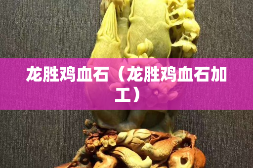 龙胜鸡血石（龙胜鸡血石加工）