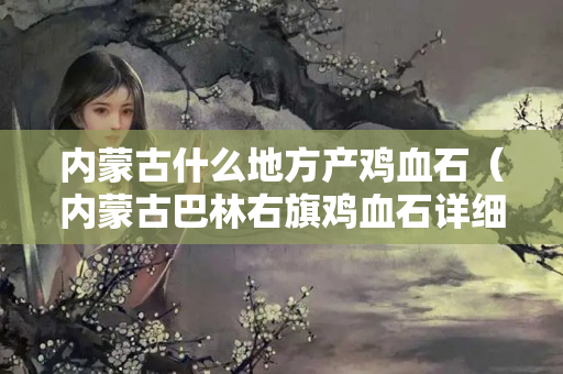 内蒙古什么地方产鸡血石（内蒙古巴林右旗鸡血石详细产地）