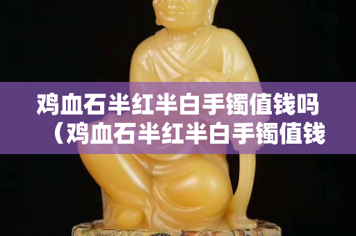 鸡血石半红半白手镯值钱吗（鸡血石半红半白手镯值钱吗图片）