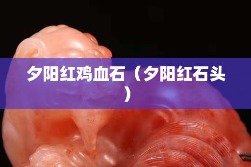 夕阳红鸡血石（夕阳红石头）