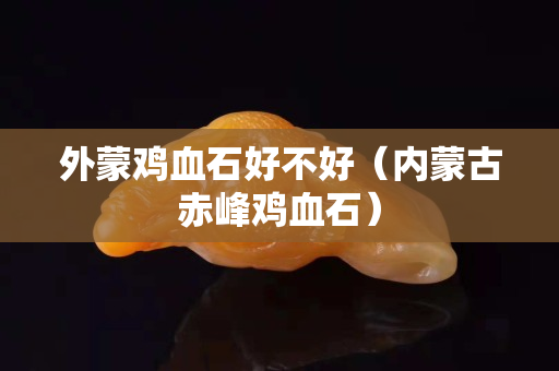 外蒙鸡血石好不好（内蒙古赤峰鸡血石）