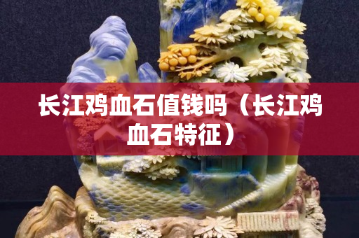 长江鸡血石值钱吗（长江鸡血石特征）