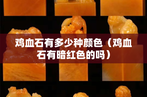 鸡血石有多少种颜色（鸡血石有暗红色的吗）