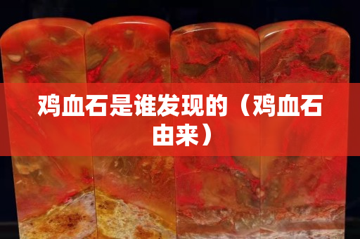 鸡血石是谁发现的（鸡血石由来）