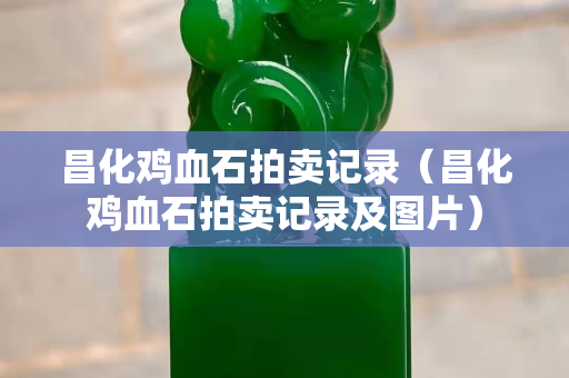 昌化鸡血石拍卖记录（昌化鸡血石拍卖记录及图片）