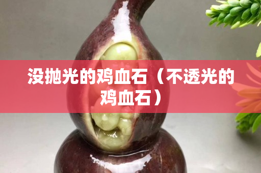 没抛光的鸡血石（不透光的鸡血石）