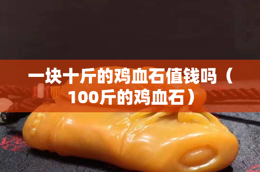 一块十斤的鸡血石值钱吗（100斤的鸡血石）