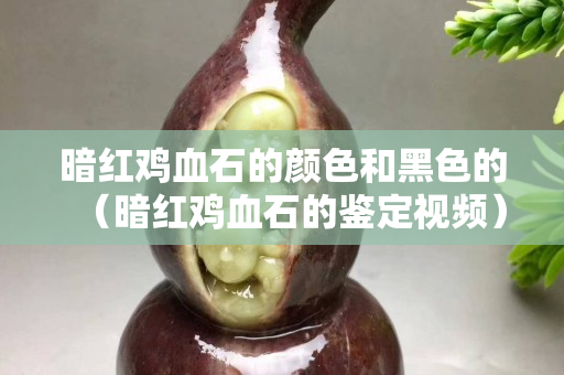 暗红鸡血石的颜色和黑色的（暗红鸡血石的鉴定视频）