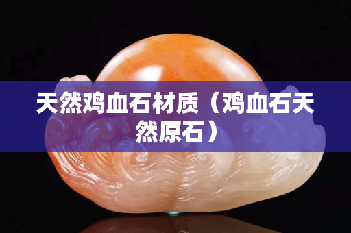 天然鸡血石材质（鸡血石天然原石）