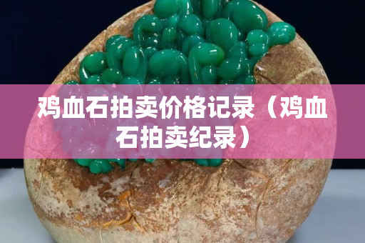 鸡血石拍卖价格记录（鸡血石拍卖纪录）