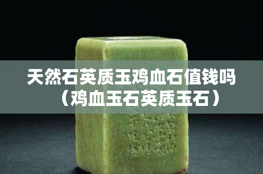 天然石英质玉鸡血石值钱吗（鸡血玉石英质玉石）