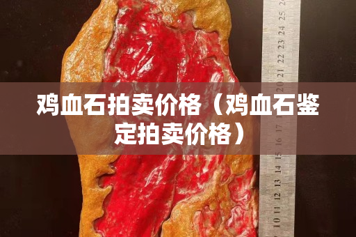 鸡血石拍卖价格（鸡血石鉴定拍卖价格）