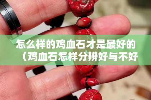 怎么样的鸡血石才是最好的（鸡血石怎样分辨好与不好）