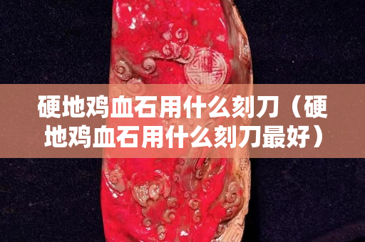 硬地鸡血石用什么刻刀（硬地鸡血石用什么刻刀最好）