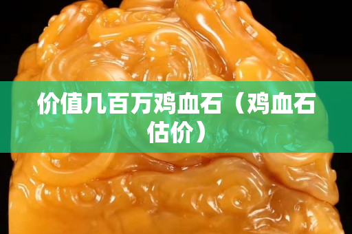 价值几百万鸡血石（鸡血石估价）