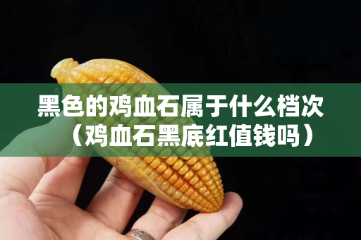 黑色的鸡血石属于什么档次（鸡血石黑底红值钱吗）