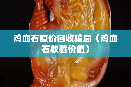 鸡血石原价回收骗局（鸡血石收藏价值）