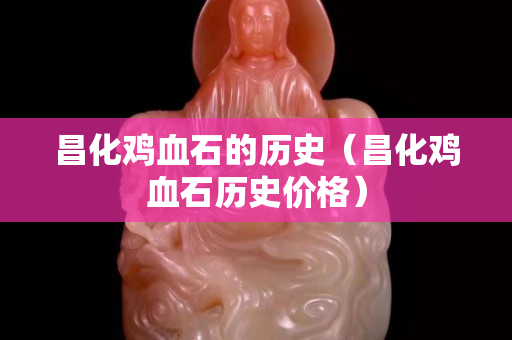 昌化鸡血石的历史（昌化鸡血石历史价格）