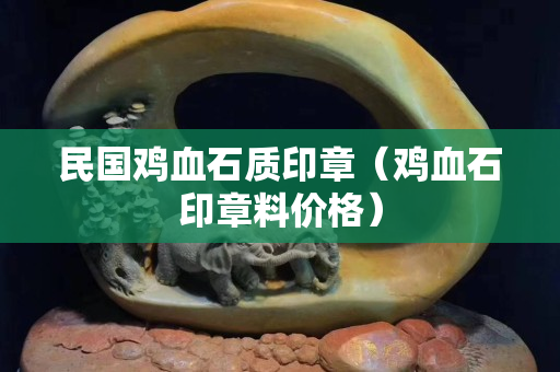 民国鸡血石质印章（鸡血石印章料价格）