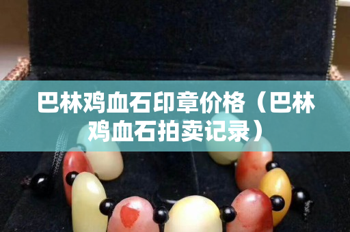 巴林鸡血石印章价格（巴林鸡血石拍卖记录）