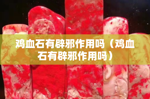 鸡血石有辟邪作用吗（鸡血石有辟邪作用吗）