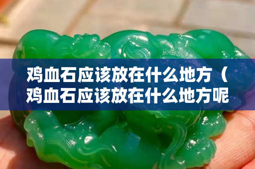 鸡血石应该放在什么地方（鸡血石应该放在什么地方呢）