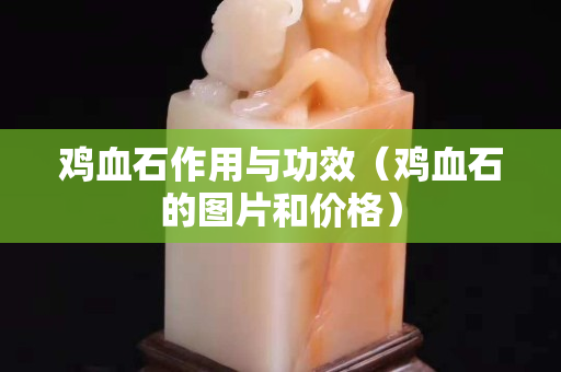 鸡血石作用与功效（鸡血石的图片和价格）