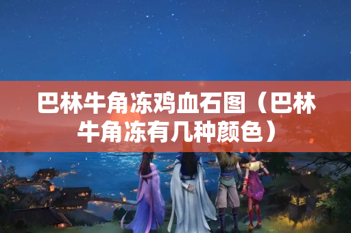 巴林牛角冻鸡血石图（巴林牛角冻有几种颜色）