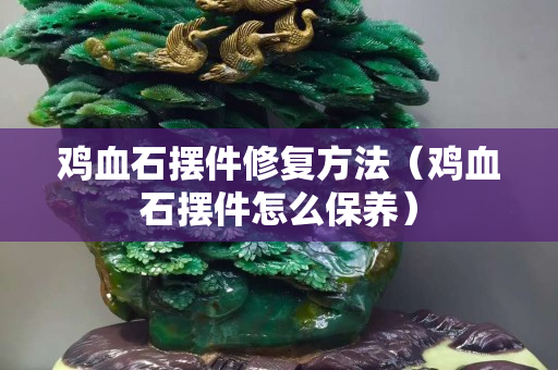 鸡血石摆件修复方法（鸡血石摆件怎么保养）