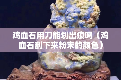 鸡血石用刀能划出痕吗（鸡血石刮下来粉末的颜色）