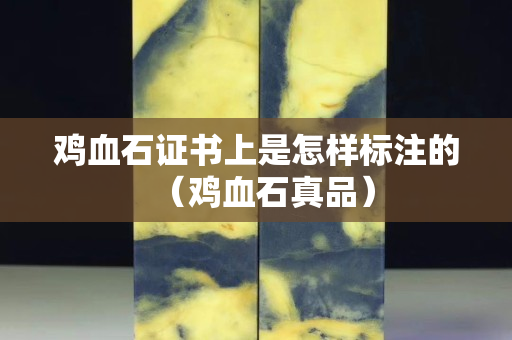 鸡血石证书上是怎样标注的（鸡血石真品）