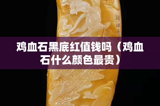 鸡血石黑底红值钱吗（鸡血石什么颜色最贵）