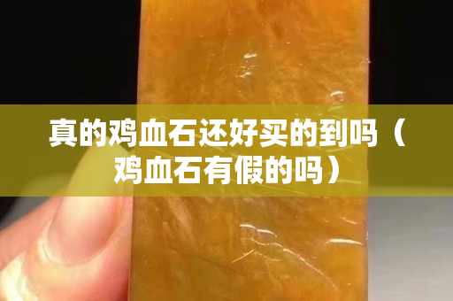 真的鸡血石还好买的到吗（鸡血石有假的吗）