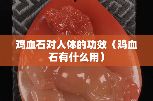 鸡血石对人体的功效（鸡血石有什么用）
