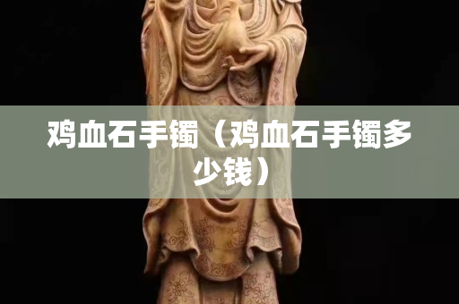 鸡血石手镯（鸡血石手镯多少钱）