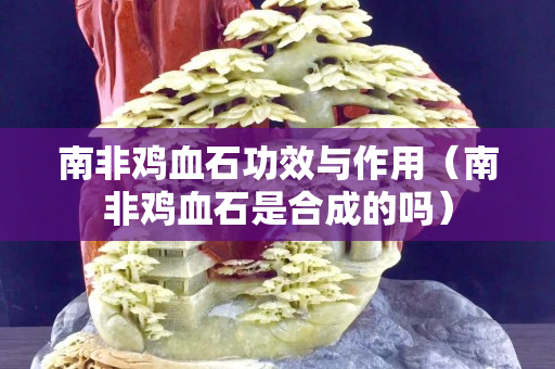 南非鸡血石功效与作用（南非鸡血石是合成的吗）